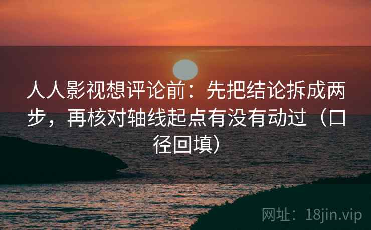 人人影视想评论前:先把结论拆成两步,再核对轴线起点有没有动过(口径回填) 人人影视想评论前:先把结论拆成两步,再核对轴线起点有没有动过(口径回填)