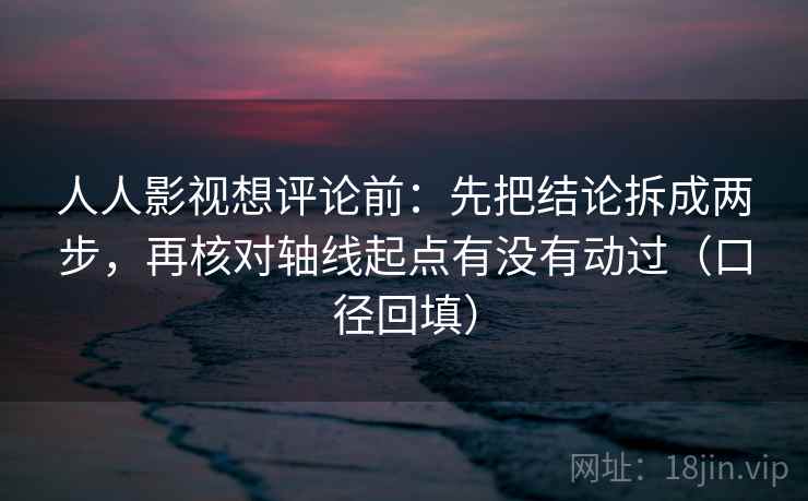人人影视想评论前:先把结论拆成两步,再核对轴线起点有没有动过(口径回填) 人人影视想评论前:先把结论拆成两步,再核对轴线起点有没有动过(口径回填)