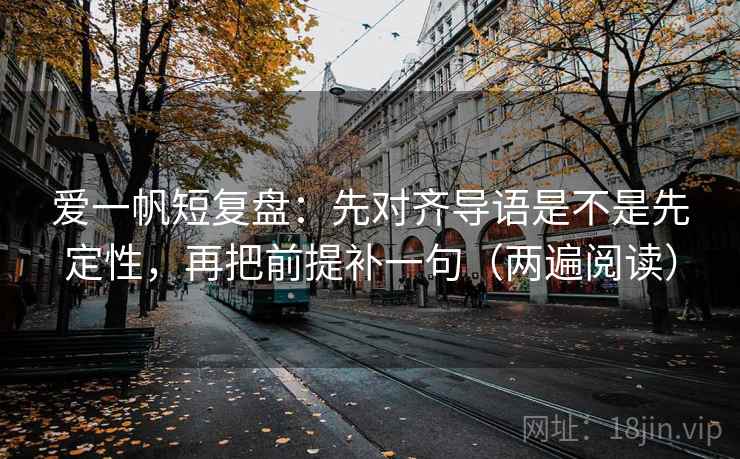 爱一帆短复盘:先对齐导语是不是先定性,再把前提补一句(两遍阅读) 爱一帆短复盘:先对齐导语是不是先定性,再把前提补一句(两遍阅读)