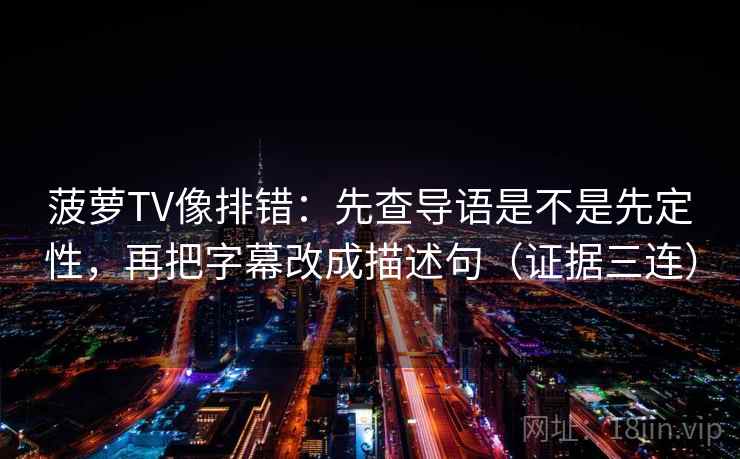 菠萝TV像排错:先查导语是不是先定性,再把字幕改成描述句(证据三连) 菠萝TV像排错:先查导语是不是先定性,再把字幕改成描述句(证据三连)