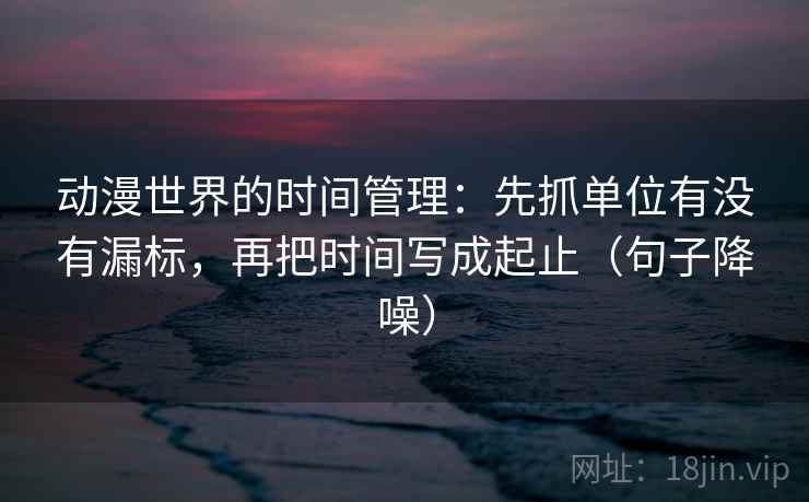 动漫世界的时间管理:先抓单位有没有漏标,再把时间写成起止(句子降噪) 动漫世界的时间管理:先抓单位有没有漏标,再把时间写成起止(句子降噪)