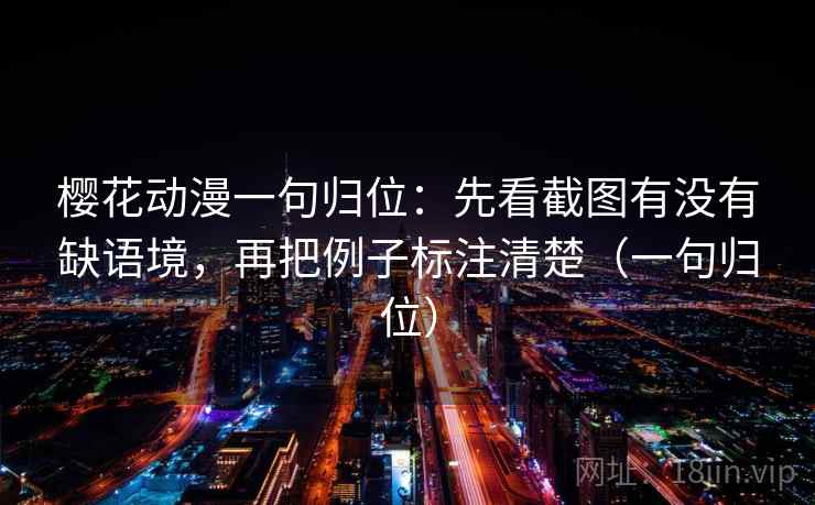 樱花动漫一句归位:先看截图有没有缺语境,再把例子标注清楚(一句归位) 樱花动漫一句归位:先看截图有没有缺语境,再把例子标注清楚(一句归位)