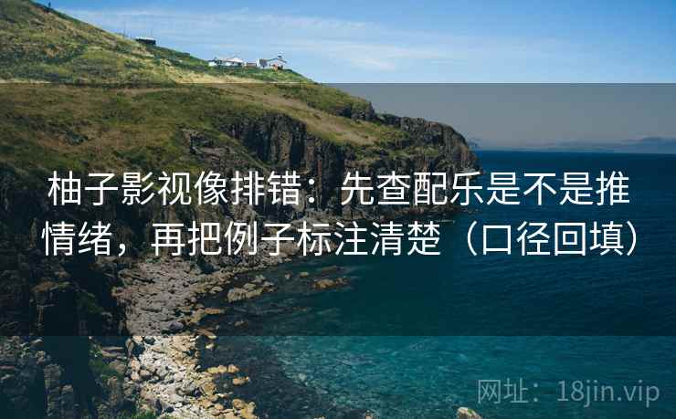 柚子影视像排错:先查配乐是不是推情绪,再把例子标注清楚(口径回填) 柚子影视像排错:先查配乐是不是推情绪,再把例子标注清楚(口径回填)
