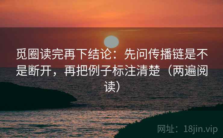 觅圈读完再下结论:先问传播链是不是断开,再把例子标注清楚(两遍阅读) 觅圈读完再下结论:先问传播链是不是断开,再把例子标注清楚(两遍阅读)