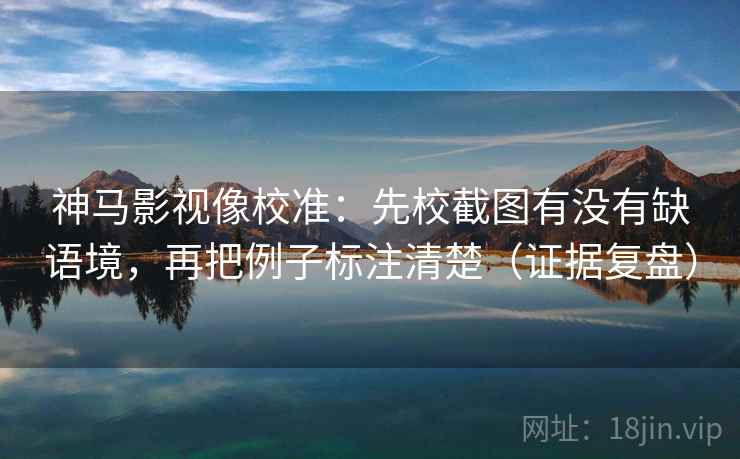 神马影视像校准:先校截图有没有缺语境,再把例子标注清楚(证据复盘) 神马影视像校准:先校截图有没有缺语境,再把例子标注清楚(证据复盘)