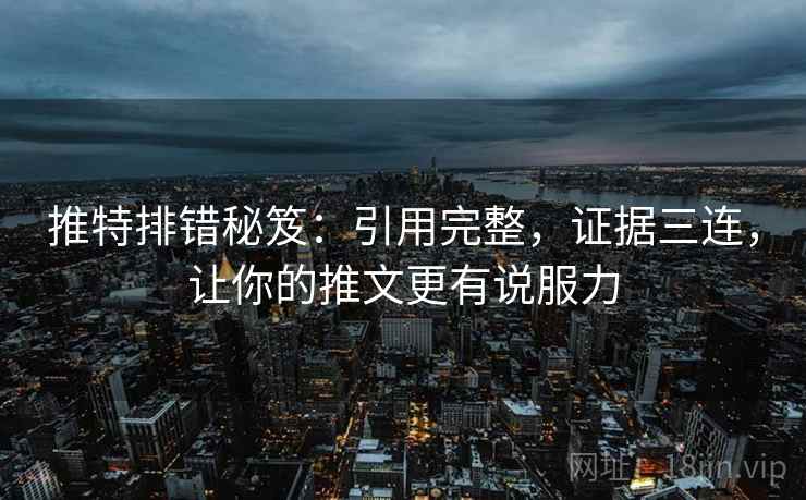 推特排错秘笈:引用完整,证据三连,让你的推文更有说服力 推特排错秘笈:引用完整,证据三连,让你的推文更有说服力