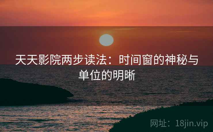 天天影院两步读法:时间窗的神秘与单位的明晰 天天影院两步读法:时间窗的神秘与单位的明晰