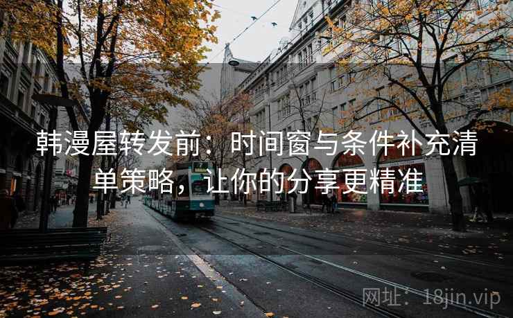 韩漫屋转发前：时间窗与条件补充清单策略，让你的分享更精准