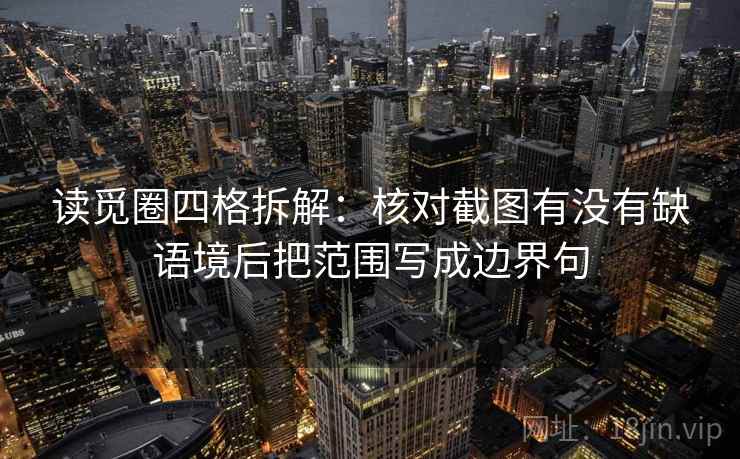 读觅圈四格拆解:核对截图有没有缺语境后把范围写成边界句 读觅圈四格拆解:核对截图有没有缺语境后把范围写成边界句