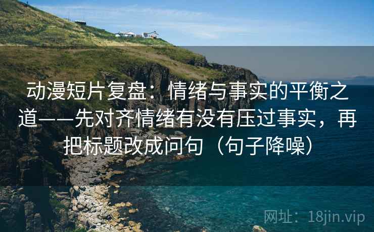 动漫短片复盘:情绪与事实的平衡之道——先对齐情绪有没有压过事实,再把标题改成问句(句子降噪) 动漫短片复盘:情绪与事实的平衡之道——先对齐情绪有没有压过事实,再把标题改成问句(句子降噪)