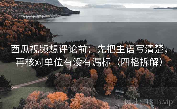 西瓜视频想评论前:先把主语写清楚,再核对单位有没有漏标(四格拆解) 西瓜视频想评论前:先把主语写清楚,再核对单位有没有漏标(四格拆解)